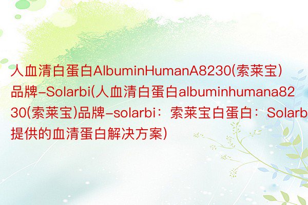 人血清白蛋白AlbuminHumanA8230(索莱宝)品牌-Solarbi(人血清白蛋白albuminhumana8230(索莱宝)品牌-solarbi：索莱宝白蛋白：Solarbi提供的血清蛋白解决方案)